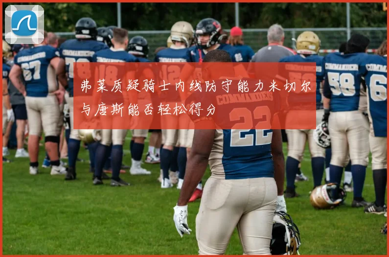 弗莱质疑骑士内线防守能力米切尔与唐斯能否轻松得分