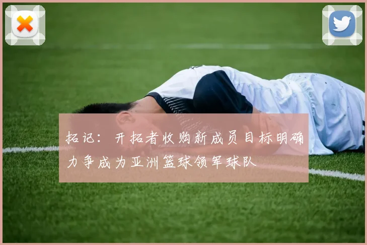 拓记：开拓者收购新成员目标明确力争成为亚洲篮球领军球队