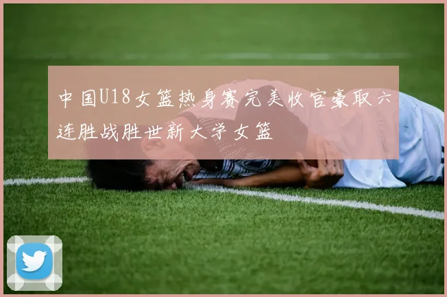 中国U18女篮热身赛完美收官豪取六连胜战胜世新大学女篮