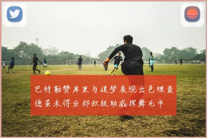 巴特勒赞库里与追梦表现出色理查德虽未得分却积极助威挥舞毛巾
