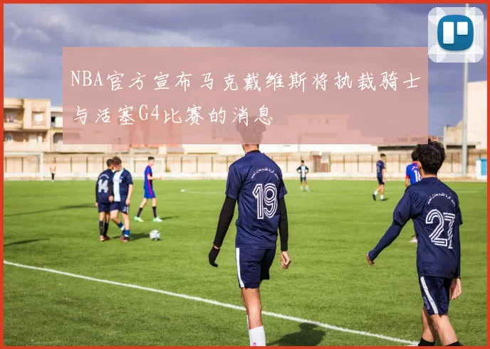 NBA官方宣布马克戴维斯将执裁骑士与活塞G4比赛的消息
