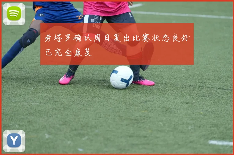 劳塔罗确认周日复出比赛状态良好已完全康复