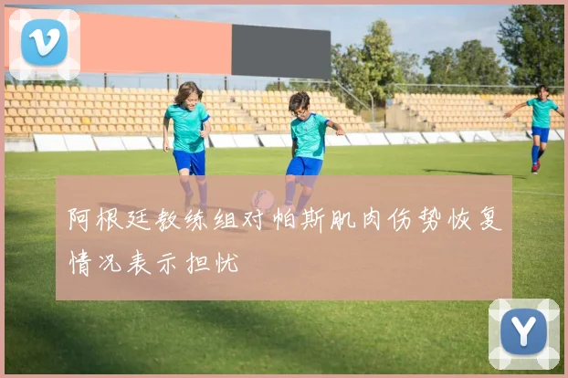 阿根廷教练组对帕斯肌肉伤势恢复情况表示担忧
