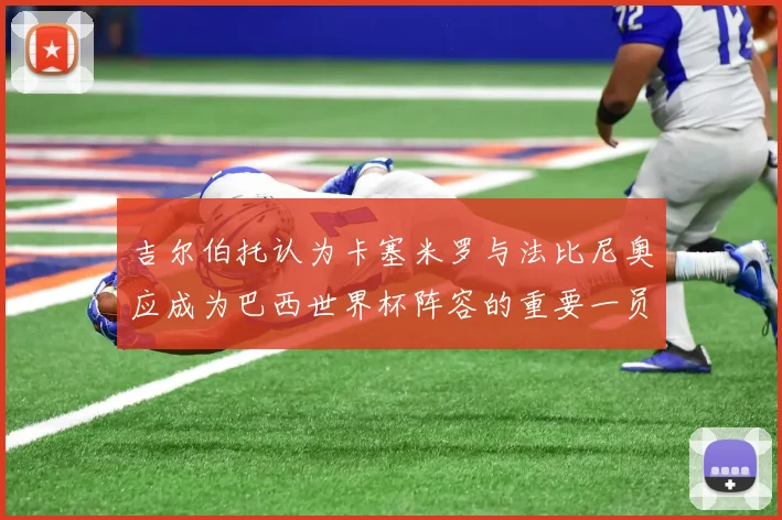 吉尔伯托认为卡塞米罗与法比尼奥应成为巴西世界杯阵容的重要一员