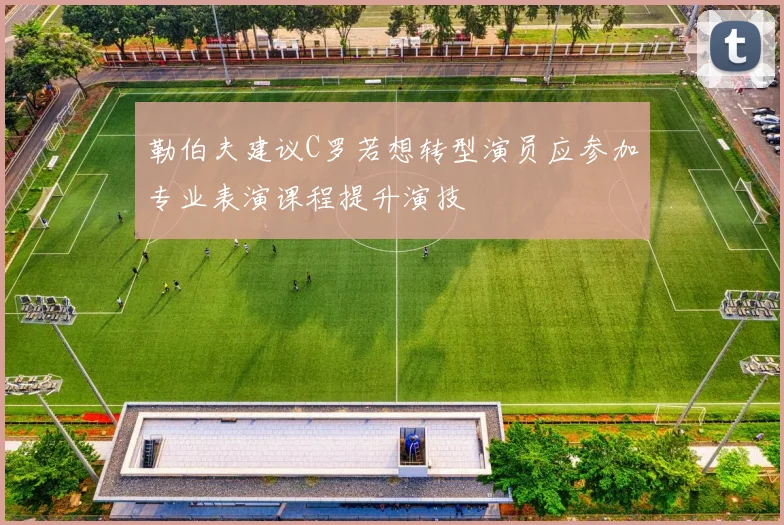 勒伯夫建议C罗若想转型演员应参加专业表演课程提升演技
