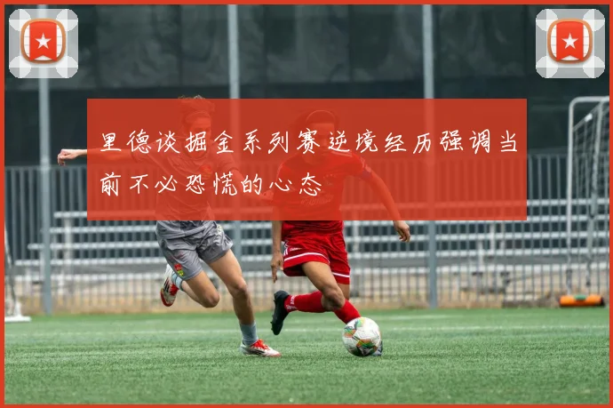 里德谈掘金系列赛逆境经历强调当前不必恐慌的心态