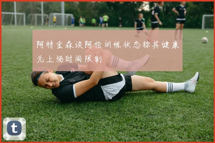 阿特金森谈阿伦训练状态称其健康无上场时间限制