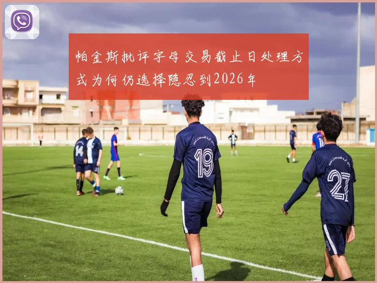 帕金斯批评字母交易截止日处理方式为何仍选择隐忍到2026年