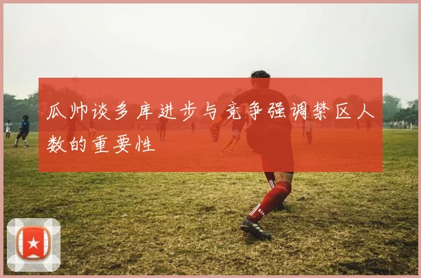 瓜帅谈多库进步与竞争强调禁区人数的重要性