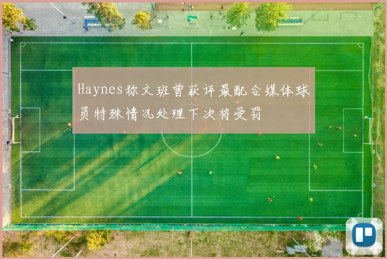 Haynes称文班曾获评最配合媒体球员特殊情况处理下次将受罚