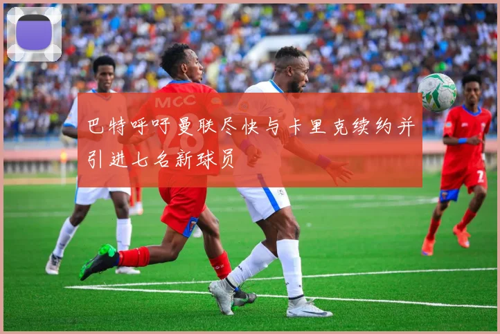 巴特呼吁曼联尽快与卡里克续约并引进七名新球员