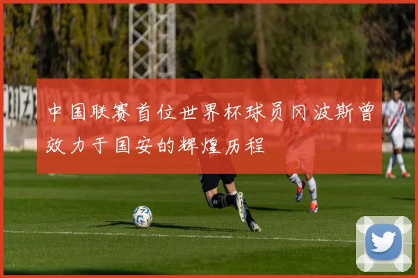 中国联赛首位世界杯球员冈波斯曾效力于国安的辉煌历程