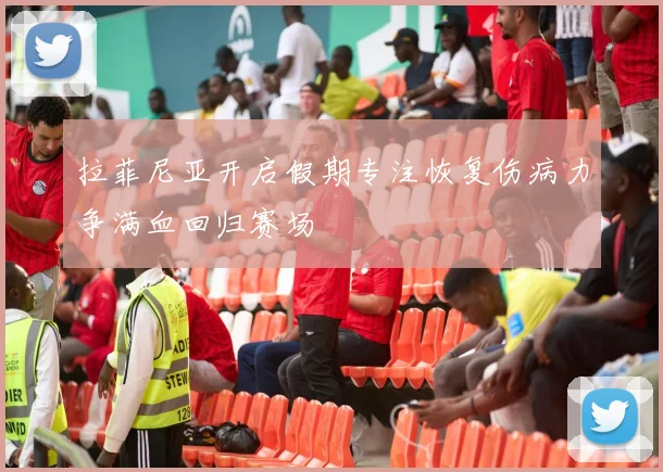 拉菲尼亚开启假期专注恢复伤病力争满血回归赛场