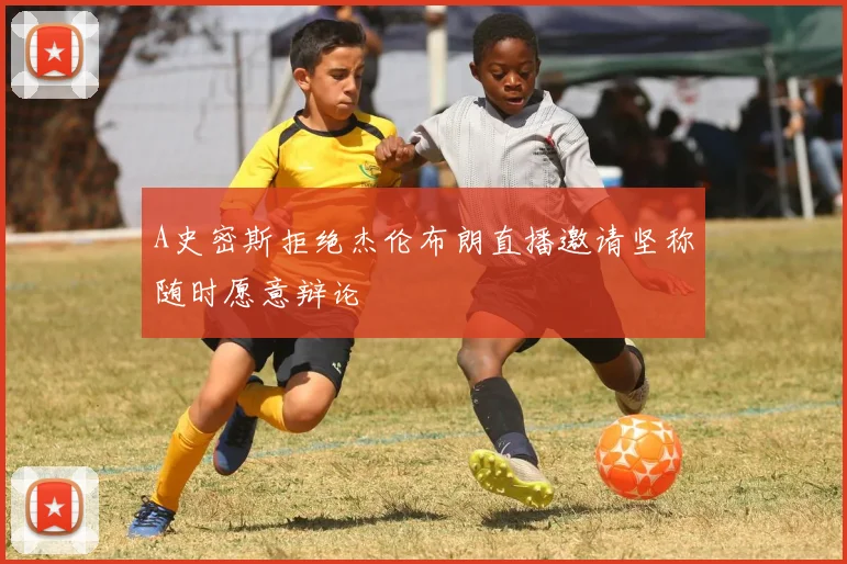 A史密斯拒绝杰伦布朗直播邀请坚称随时愿意辩论