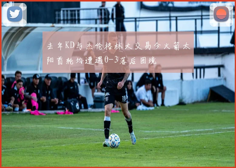 去年KD与杰伦格林大交易今火箭太阳首轮均遭遇0-3落后困境