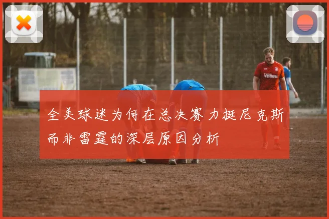 全美球迷为何在总决赛力挺尼克斯而非雷霆的深层原因分析