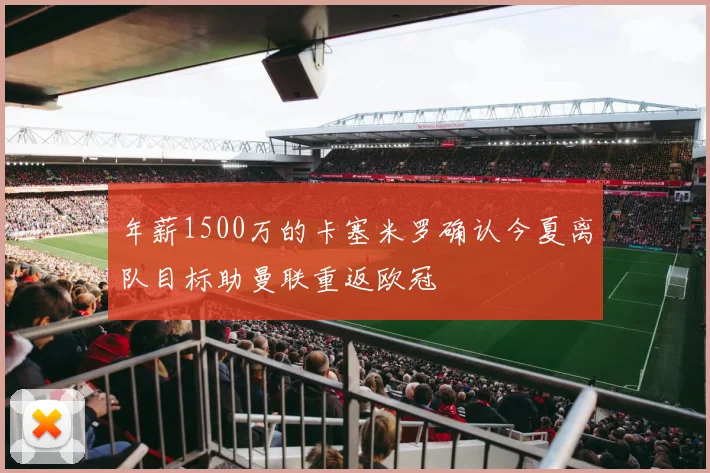 年薪1500万的卡塞米罗确认今夏离队目标助曼联重返欧冠