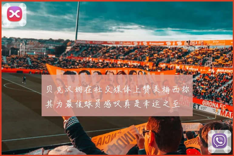贝克汉姆在社交媒体上赞美梅西称其为最佳球员感叹真是幸运之至