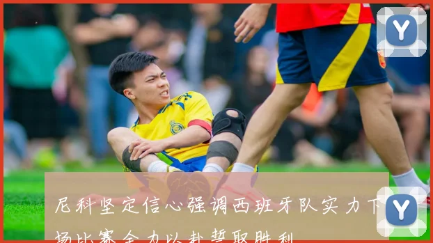 尼科坚定信心强调西班牙队实力下场比赛全力以赴誓取胜利