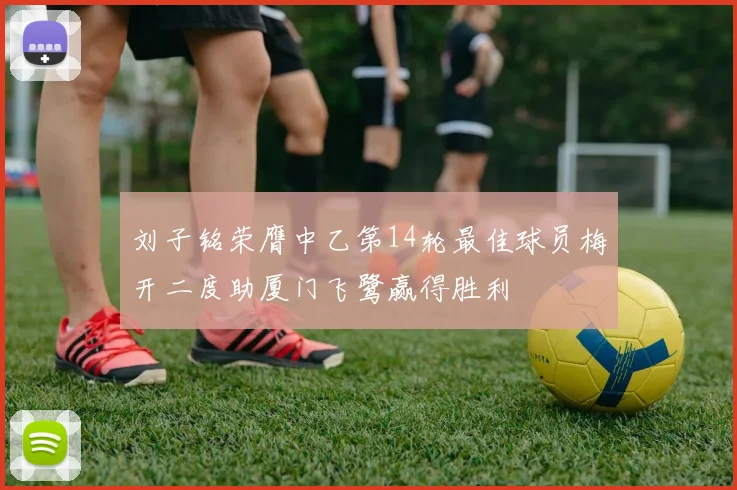 刘子铭荣膺中乙第14轮最佳球员梅开二度助厦门飞鹭赢得胜利
