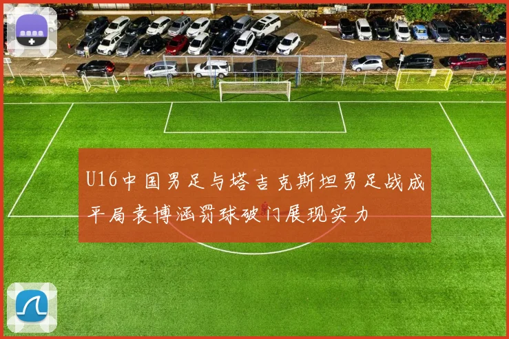 U16中国男足与塔吉克斯坦男足战成平局袁博涵罚球破门展现实力